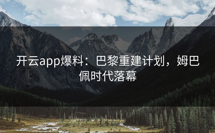 开云app爆料：巴黎重建计划，姆巴佩时代落幕
