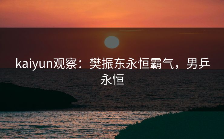 kaiyun观察：樊振东永恒霸气，男乒永恒