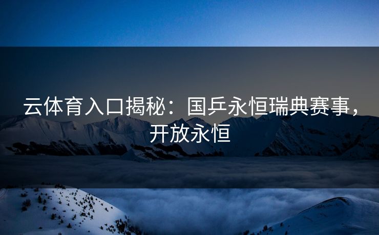 云体育入口揭秘：国乒永恒瑞典赛事，开放永恒