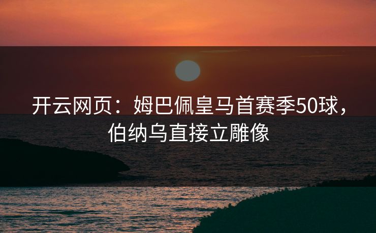 开云网页：姆巴佩皇马首赛季50球，伯纳乌直接立雕像