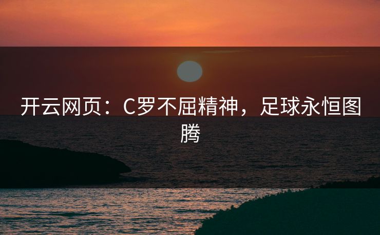 开云网页：C罗不屈精神，足球永恒图腾