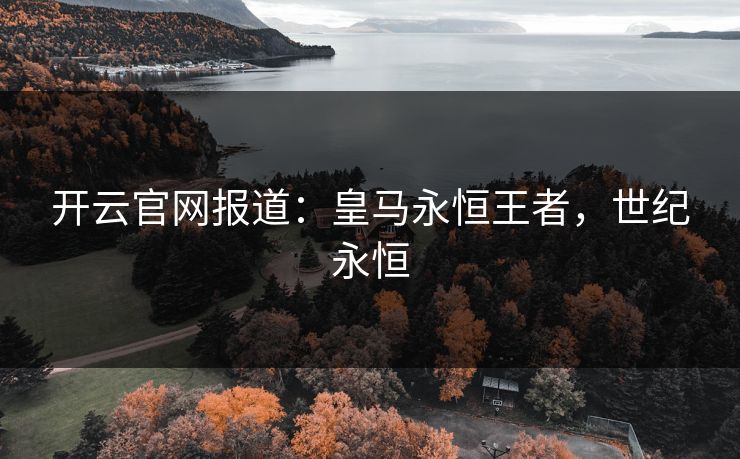 开云官网报道：皇马永恒王者，世纪永恒