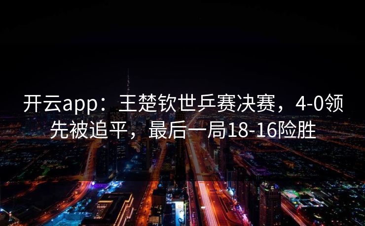 开云app：王楚钦世乒赛决赛，4-0领先被追平，最后一局18-16险胜