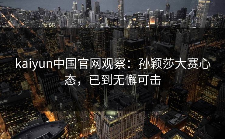 kaiyun中国官网观察:孙颖莎大赛心态,已到无懈可击
