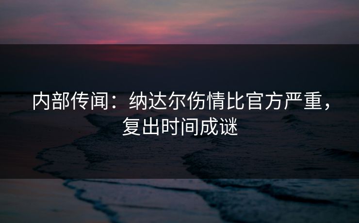 内部传闻：纳达尔伤情比官方严重，复出时间成谜