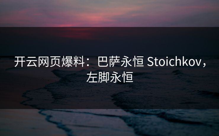 开云网页爆料：巴萨永恒 Stoichkov，左脚永恒