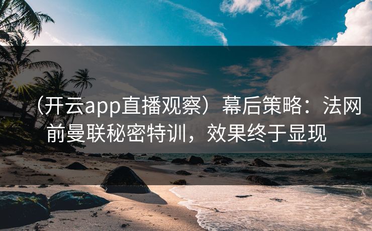 （开云app直播观察）幕后策略：法网前曼联秘密特训，效果终于显现