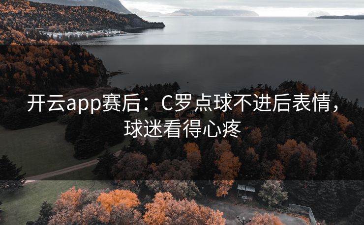 开云app赛后：C罗点球不进后表情，球迷看得心疼