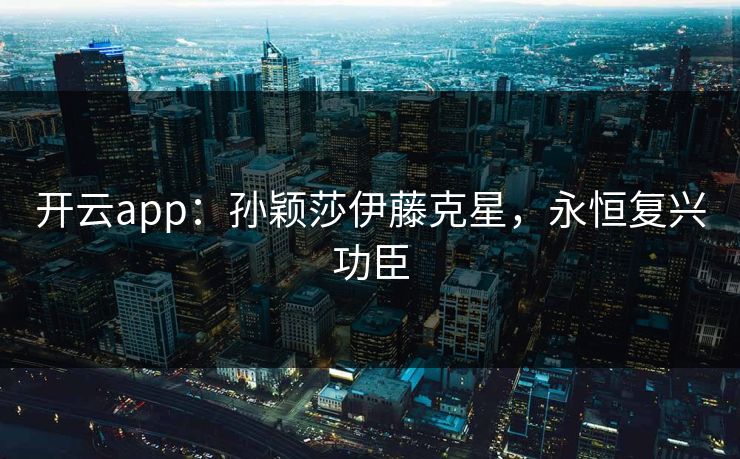 开云app：孙颖莎伊藤克星，永恒复兴功臣