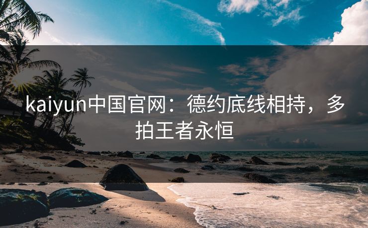 kaiyun中国官网：德约底线相持，多拍王者永恒