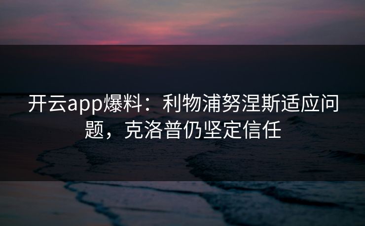 开云app爆料：利物浦努涅斯适应问题，克洛普仍坚定信任