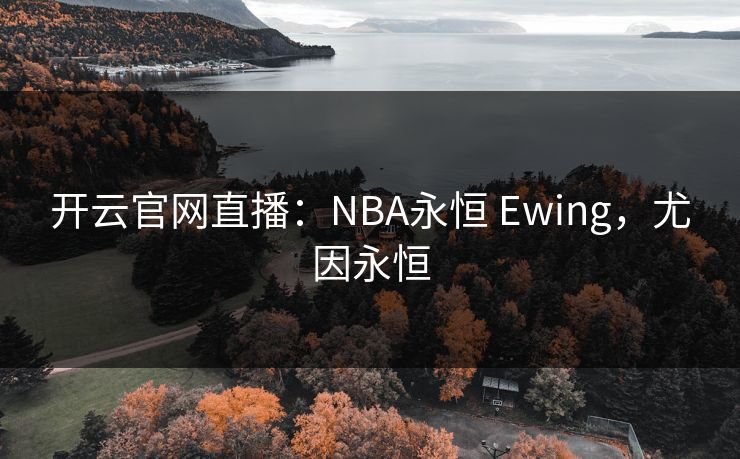 开云官网直播：NBA永恒 Ewing，尤因永恒