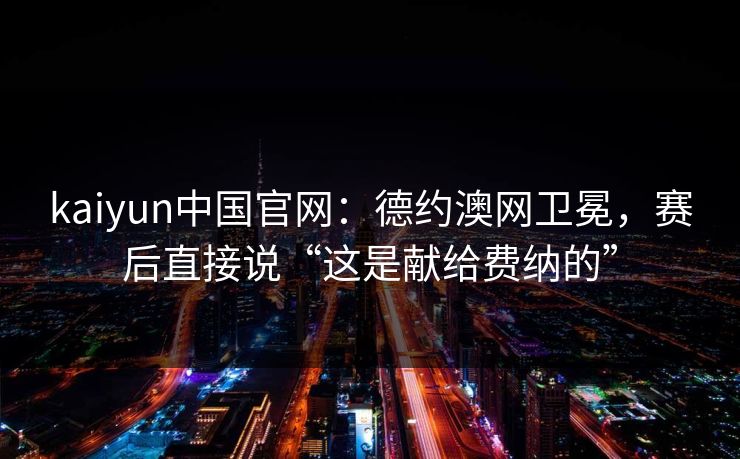 kaiyun中国官网：德约澳网卫冕，赛后直接说“这是献给费纳的”