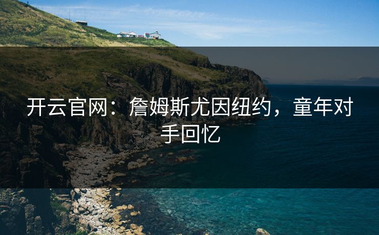 开云官网：詹姆斯尤因纽约，童年对手回忆