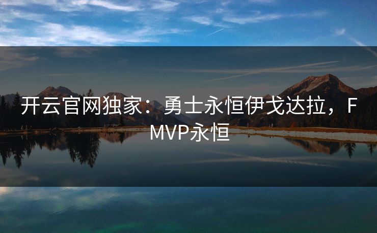 开云官网独家：勇士永恒伊戈达拉，FMVP永恒