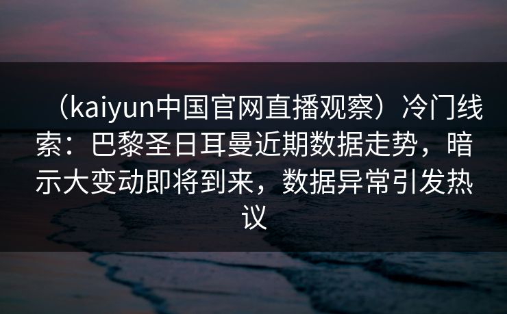 （kaiyun中国官网直播观察）冷门线索：巴黎圣日耳曼近期数据走势，暗示大变动即将到来，数据异常引发热议