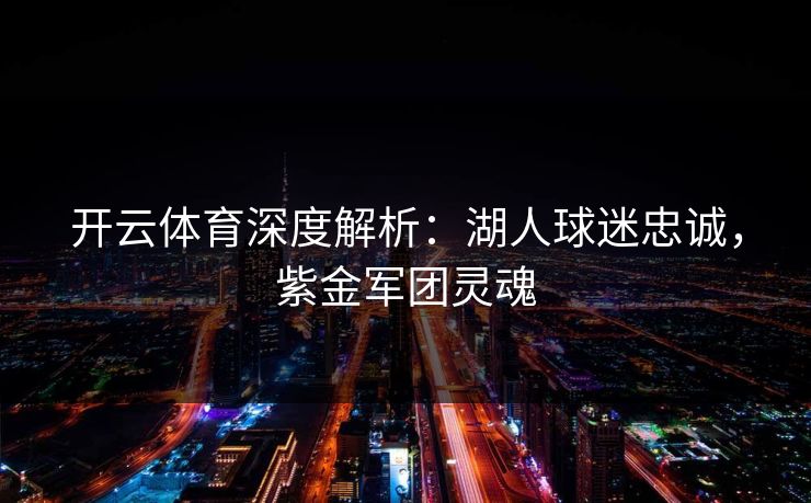 开云体育深度解析:湖人球迷忠诚,紫金军团灵魂 开云体育深度解析:湖人球迷忠诚,紫金军团灵魂