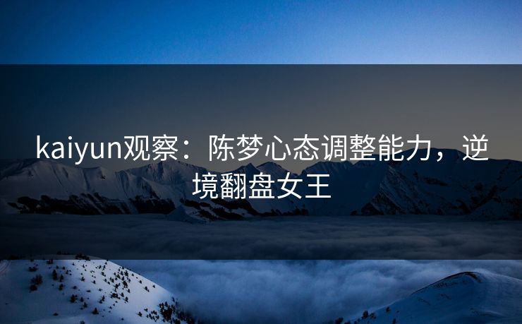 kaiyun观察：陈梦心态调整能力，逆境翻盘女王  第1张