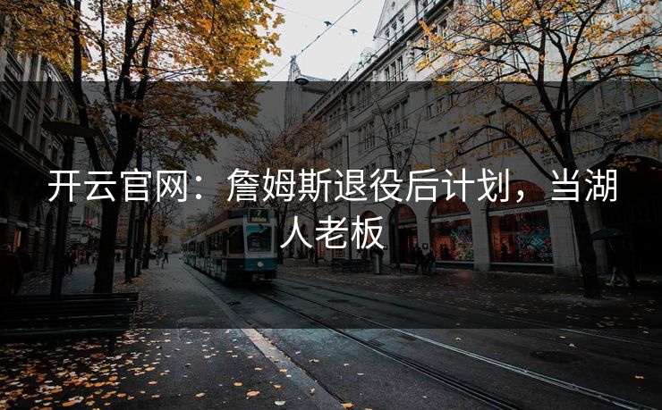开云官网：詹姆斯退役后计划，当湖人老板  第1张