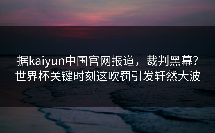 据kaiyun中国官网报道，裁判黑幕？世界杯关键时刻这吹罚引发轩然大波