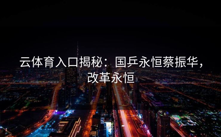 云体育入口揭秘：国乒永恒蔡振华，改革永恒