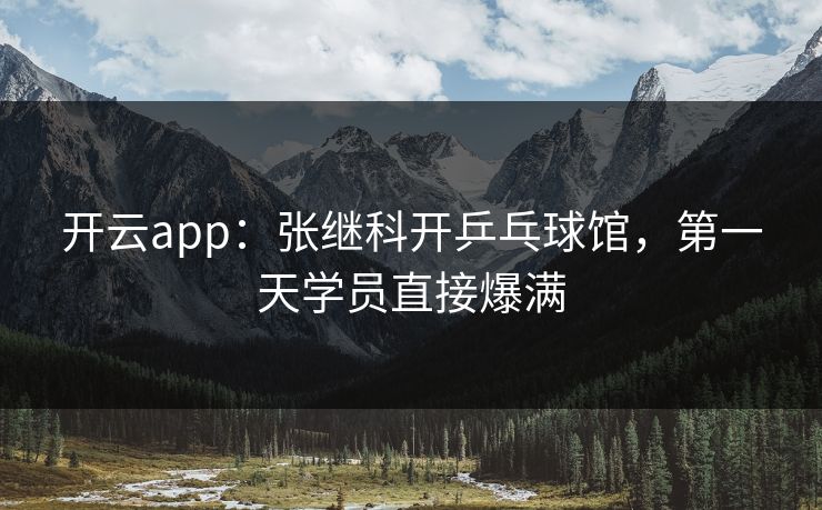 开云app：张继科开乒乓球馆，第一天学员直接爆满  第1张