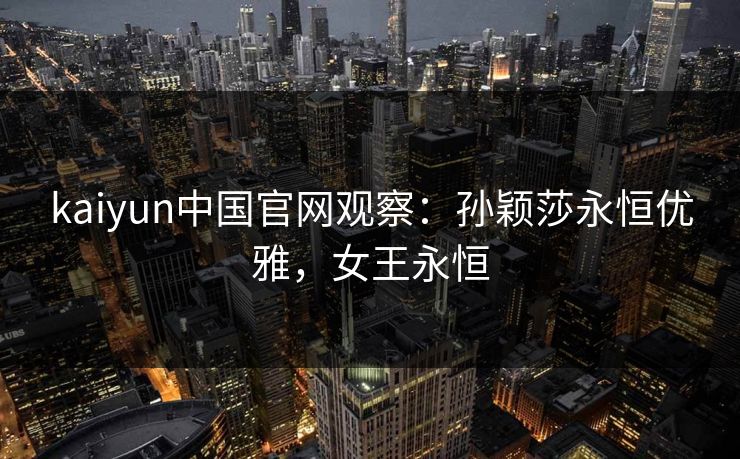 kaiyun中国官网观察：孙颖莎永恒优雅，女王永恒  第1张