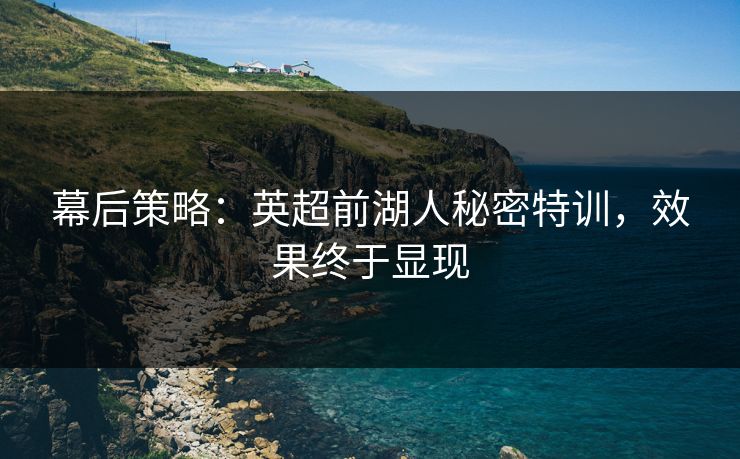 幕后策略：英超前湖人秘密特训，效果终于显现