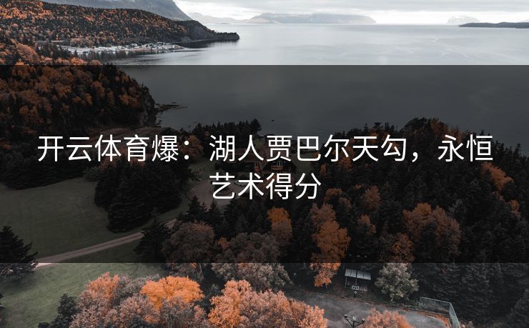 开云体育爆：湖人贾巴尔天勾，永恒艺术得分