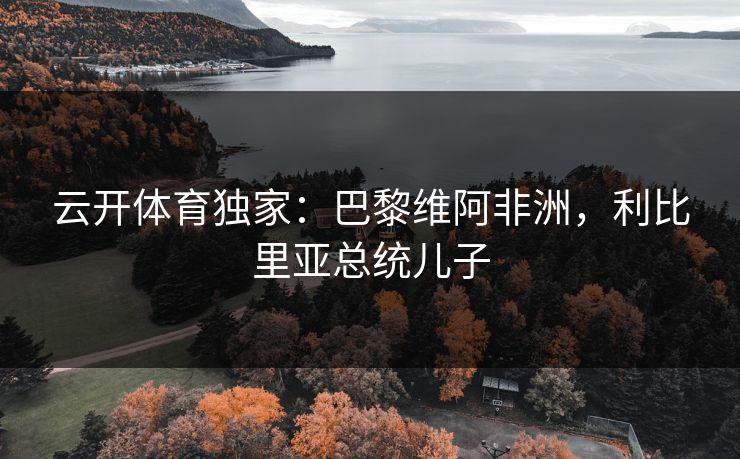 云开体育独家：巴黎维阿非洲，利比里亚总统儿子