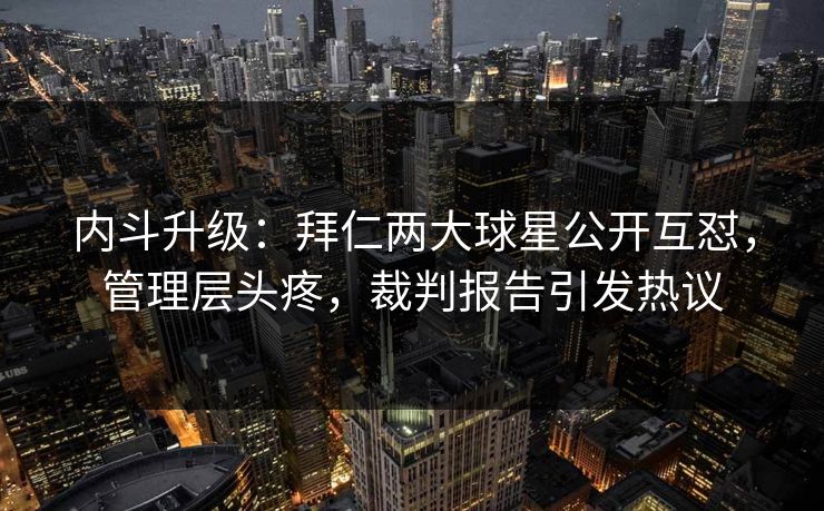 内斗升级：拜仁两大球星公开互怼，管理层头疼，裁判报告引发热议
