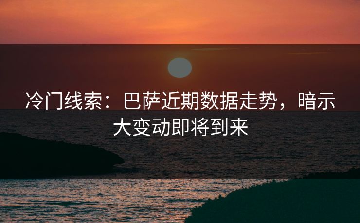 冷门线索：巴萨近期数据走势，暗示大变动即将到来