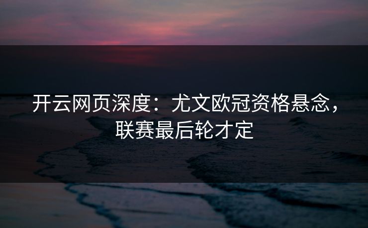 开云网页深度：尤文欧冠资格悬念，联赛最后轮才定