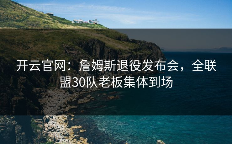 开云官网：詹姆斯退役发布会，全联盟30队老板集体到场