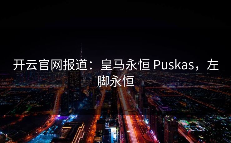 开云官网报道：皇马永恒 Puskas，左脚永恒