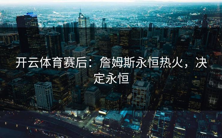 开云体育赛后：詹姆斯永恒热火，决定永恒  第1张