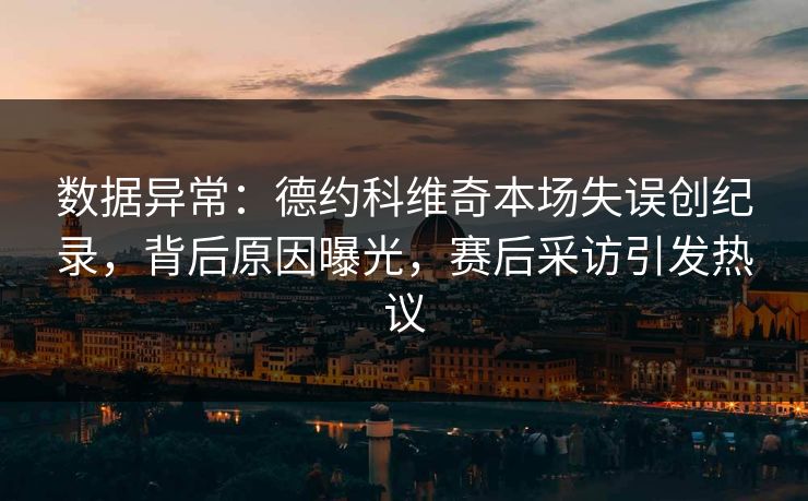 数据异常:德约科维奇本场失误创纪录,背后原因曝光,赛后采访引发热议