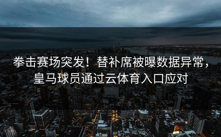 拳击赛场突发！替补席被曝数据异常，皇马球员通过云体育入口应对