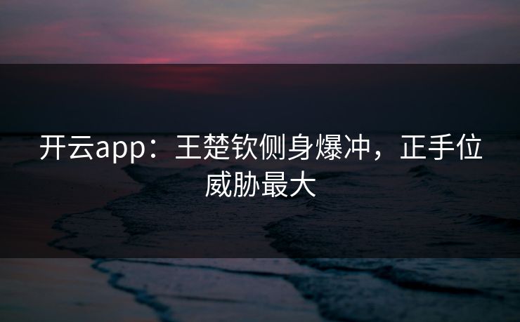 开云app:王楚钦侧身爆冲,正手位威胁最大 第1张 开云app:王楚钦侧身爆冲,正手位威胁最大 第1张
