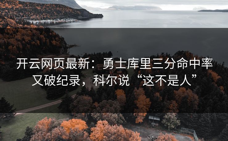 开云网页最新：勇士库里三分命中率又破纪录，科尔说“这不是人”  第1张