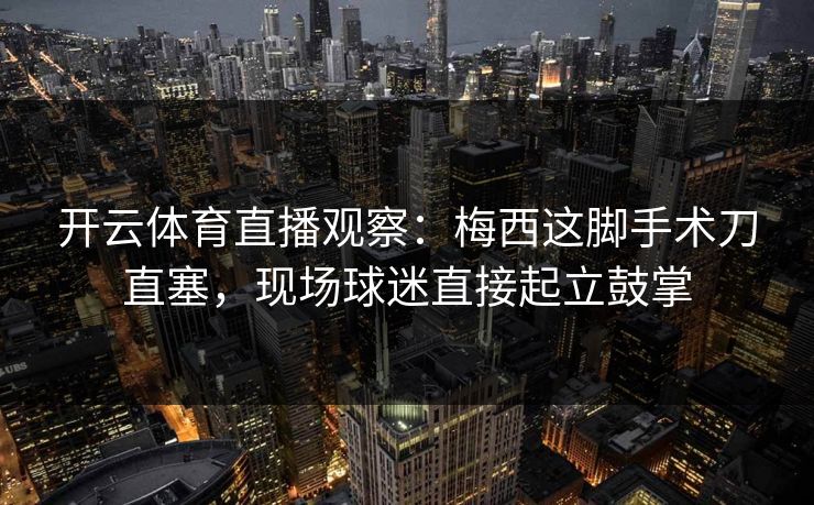 开云体育直播观察：梅西这脚手术刀直塞，现场球迷直接起立鼓掌  第1张