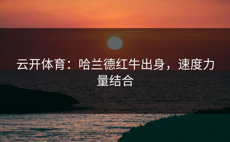 云开体育：哈兰德红牛出身，速度力量结合
