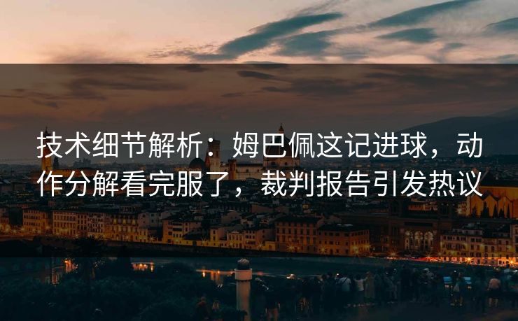 技术细节解析：姆巴佩这记进球，动作分解看完服了，裁判报告引发热议