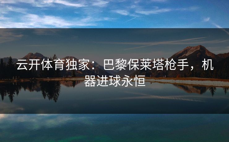 云开体育独家：巴黎保莱塔枪手，机器进球永恒  第1张