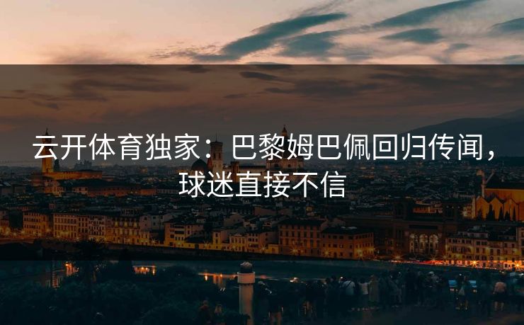 云开体育独家：巴黎姆巴佩回归传闻，球迷直接不信  第1张