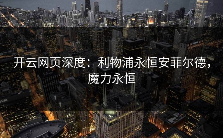开云网页深度:利物浦永恒安菲尔德,魔力永恒 第1张 开云网页深度:利物浦永恒安菲尔德,魔力永恒 第1张