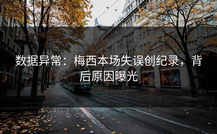 数据异常:梅西本场失误创纪录,背后原因曝光 第1张 数据异常:梅西本场失误创纪录,背后原因曝光 第1张