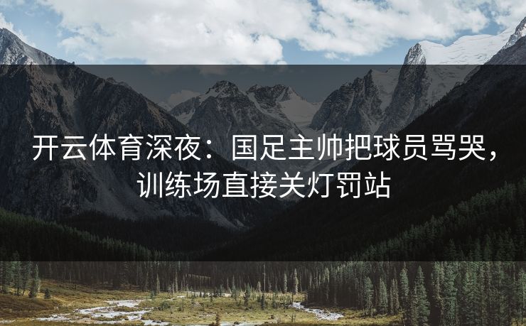 开云体育深夜:国足主帅把球员骂哭,训练场直接关灯罚站 第1张 开云体育深夜:国足主帅把球员骂哭,训练场直接关灯罚站 第1张