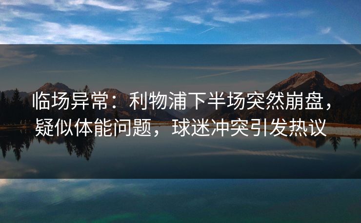 临场异常:利物浦下半场突然崩盘,疑似体能问题,球迷冲突引发热议