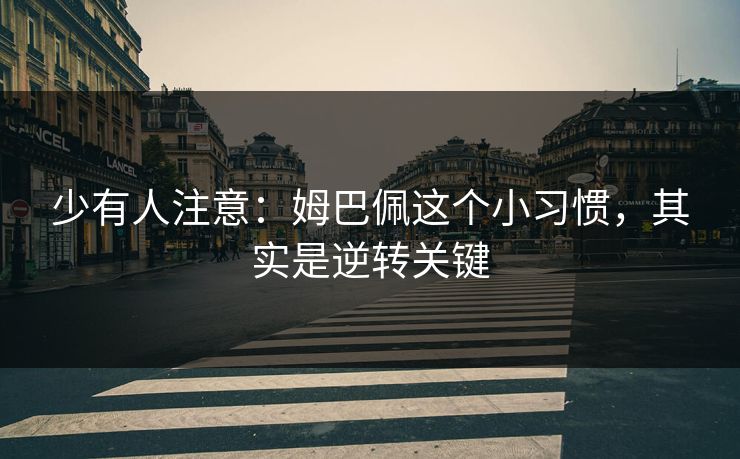 少有人注意：姆巴佩这个小习惯，其实是逆转关键  第1张